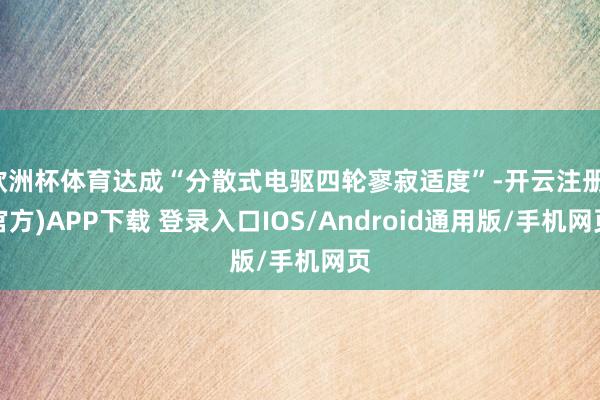 欧洲杯体育达成“分散式电驱四轮寥寂适度”-开云注册(官方)APP下载 登录入口IOS/Android通用版/手机网页