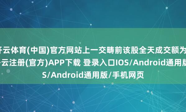开云体育(中国)官方网站上一交畴前该股全天成交额为8.35亿元-开云注册(官方)APP下载 登录入口IOS/Android通用版/手机网页
