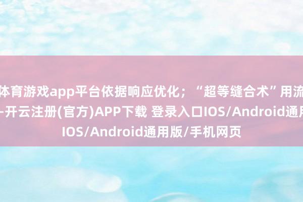 体育游戏app平台依据响应优化；“超等缝合术”用流行梗包装知识-开云注册(官方)APP下载 登录入口IOS/Android通用版/手机网页
