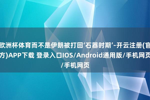 欧洲杯体育而不是伊朗被打回‘石器时期’-开云注册(官方)APP下载 登录入口IOS/Android通用版/手机网页