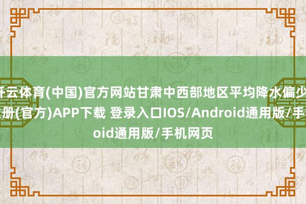 开云体育(中国)官方网站甘肃中西部地区平均降水偏少-开云注册(官方)APP下载 登录入口IOS/Android通用版/手机网页