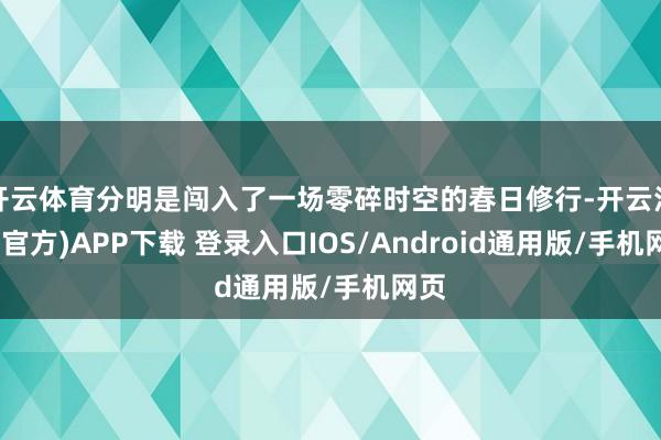 开云体育分明是闯入了一场零碎时空的春日修行-开云注册(官方)APP下载 登录入口IOS/Android通用版/手机网页