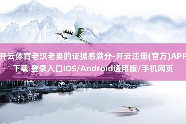 开云体育老汉老妻的证据感满分-开云注册(官方)APP下载 登录入口IOS/Android通用版/手机网页