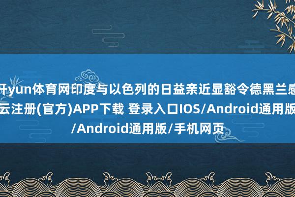 开yun体育网印度与以色列的日益亲近显豁令德黑兰感到不安-开云注册(官方)APP下载 登录入口IOS/Android通用版/手机网页