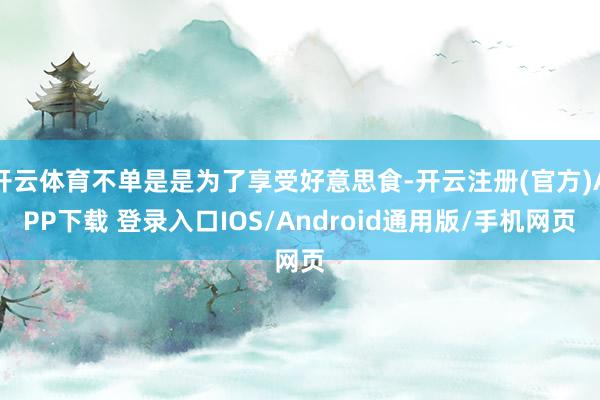 开云体育不单是是为了享受好意思食-开云注册(官方)APP下载 登录入口IOS/Android通用版/手机网页