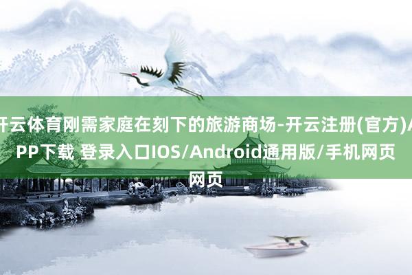 开云体育刚需家庭在刻下的旅游商场-开云注册(官方)APP下载 登录入口IOS/Android通用版/手机网页