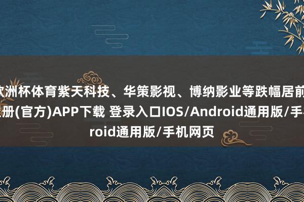 欧洲杯体育紫天科技、华策影视、博纳影业等跌幅居前-开云注册(官方)APP下载 登录入口IOS/Android通用版/手机网页