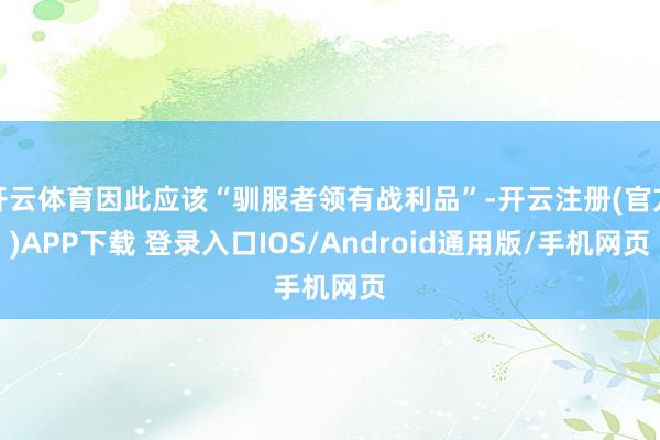 开云体育因此应该“驯服者领有战利品”-开云注册(官方)APP下载 登录入口IOS/Android通用版/手机网页