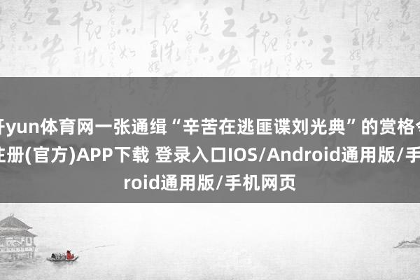 开yun体育网一张通缉“辛苦在逃匪谍刘光典”的赏格令-开云注册(官方)APP下载 登录入口IOS/Android通用版/手机网页