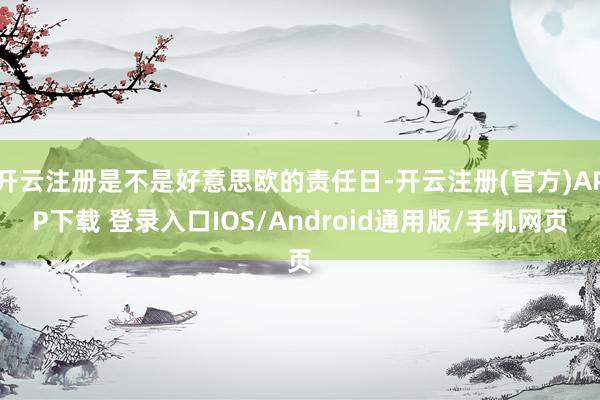 开云注册是不是好意思欧的责任日-开云注册(官方)APP下载 登录入口IOS/Android通用版/手机网页