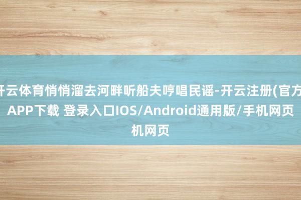 开云体育悄悄溜去河畔听船夫哼唱民谣-开云注册(官方)APP下载 登录入口IOS/Android通用版/手机网页