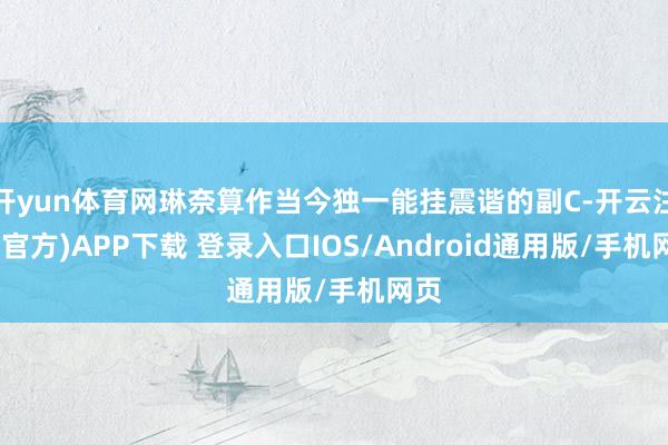 开yun体育网琳奈算作当今独一能挂震谐的副C-开云注册(官方)APP下载 登录入口IOS/Android通用版/手机网页