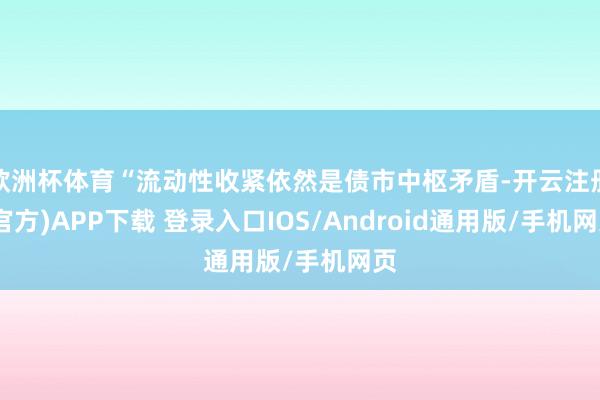欧洲杯体育“流动性收紧依然是债市中枢矛盾-开云注册(官方)APP下载 登录入口IOS/Android通用版/手机网页