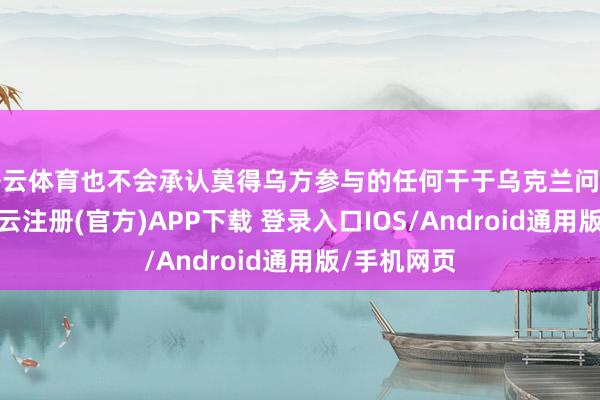 开云体育也不会承认莫得乌方参与的任何干于乌克兰问题的合同-开云注册(官方)APP下载 登录入口IOS/Android通用版/手机网页