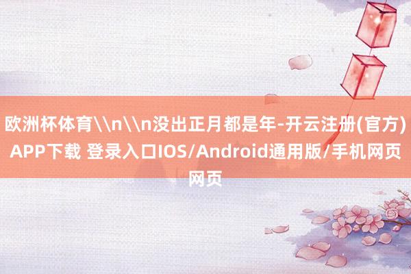 欧洲杯体育\n\n没出正月都是年-开云注册(官方)APP下载 登录入口IOS/Android通用版/手机网页