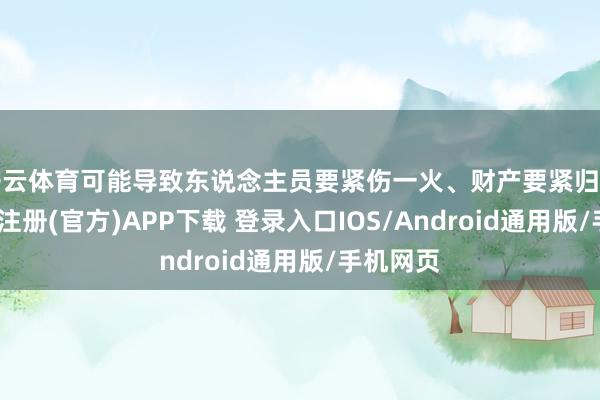 开云体育可能导致东说念主员要紧伤一火、财产要紧归天的-开云注册(官方)APP下载 登录入口IOS/Android通用版/手机网页