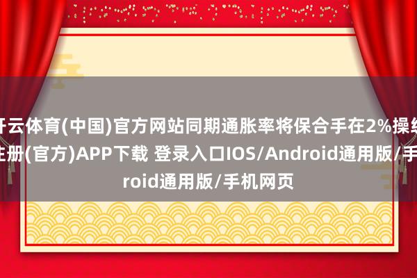 开云体育(中国)官方网站同期通胀率将保合手在2%操纵-开云注册(官方)APP下载 登录入口IOS/Android通用版/手机网页