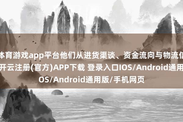 体育游戏app平台他们从进货渠谈、资金流向与物流信息层层溯源-开云注册(官方)APP下载 登录入口IOS/Android通用版/手机网页