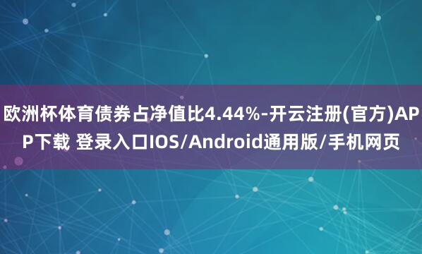 欧洲杯体育债券占净值比4.44%-开云注册(官方)APP下载 登录入口IOS/Android通用版/手机网页