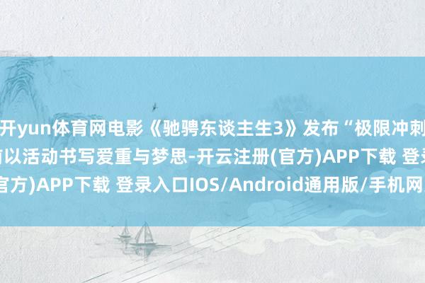 开yun体育网电影《驰骋东谈主生3》发布“极限冲刺”正片片断 驰骋上前以活动书写爱重与梦思-开云注册(官方)APP下载 登录入口IOS/Android通用版/手机网页