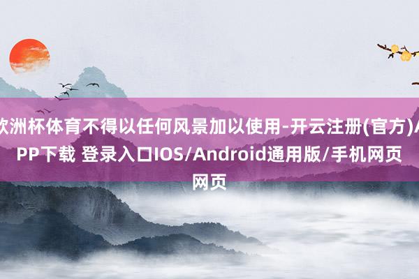 欧洲杯体育不得以任何风景加以使用-开云注册(官方)APP下载 登录入口IOS/Android通用版/手机网页