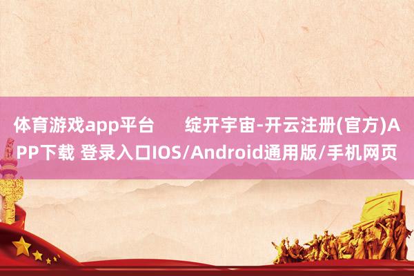 体育游戏app平台      绽开宇宙-开云注册(官方)APP下载 登录入口IOS/Android通用版/手机网页
