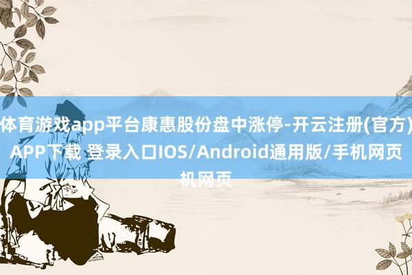 体育游戏app平台康惠股份盘中涨停-开云注册(官方)APP下载 登录入口IOS/Android通用版/手机网页