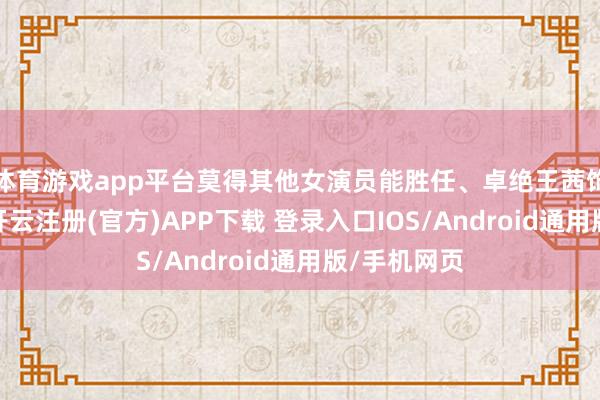 体育游戏app平台莫得其他女演员能胜任、卓绝王茜饰演的季洁-开云注册(官方)APP下载 登录入口IOS/Android通用版/手机网页