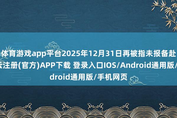 体育游戏app平台2025年12月31日再被指未报备赴香港-开云注册(官方)APP下载 登录入口IOS/Android通用版/手机网页