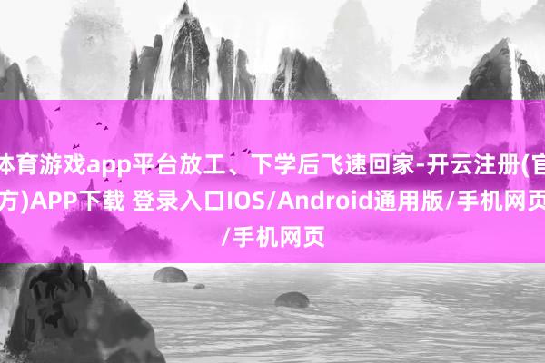 体育游戏app平台放工、下学后飞速回家-开云注册(官方)APP下载 登录入口IOS/Android通用版/手机网页