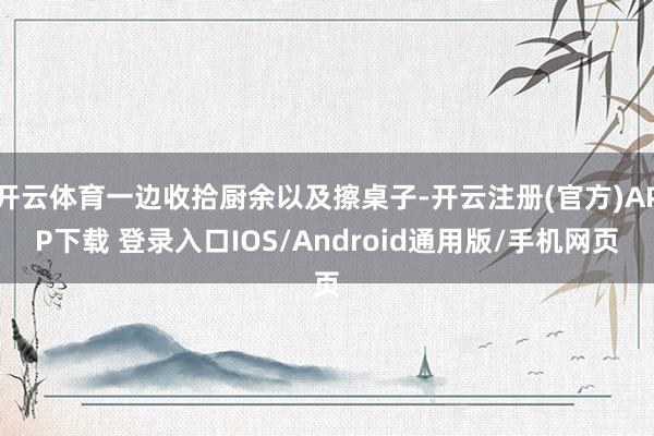 开云体育一边收拾厨余以及擦桌子-开云注册(官方)APP下载 登录入口IOS/Android通用版/手机网页