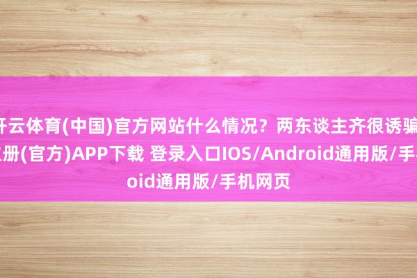 开云体育(中国)官方网站什么情况？两东谈主齐很诱骗-开云注册(官方)APP下载 登录入口IOS/Android通用版/手机网页