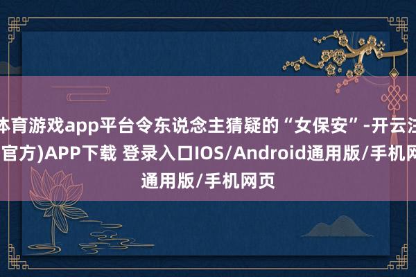 体育游戏app平台令东说念主猜疑的“女保安”-开云注册(官方)APP下载 登录入口IOS/Android通用版/手机网页