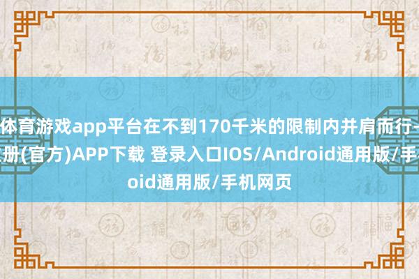 体育游戏app平台在不到170千米的限制内并肩而行-开云注册(官方)APP下载 登录入口IOS/Android通用版/手机网页