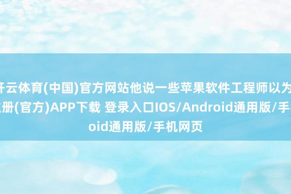 开云体育(中国)官方网站他说一些苹果软件工程师以为-开云注册(官方)APP下载 登录入口IOS/Android通用版/手机网页