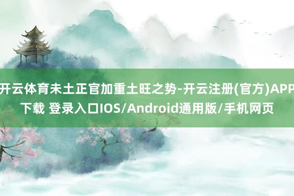 开云体育未土正官加重土旺之势-开云注册(官方)APP下载 登录入口IOS/Android通用版/手机网页