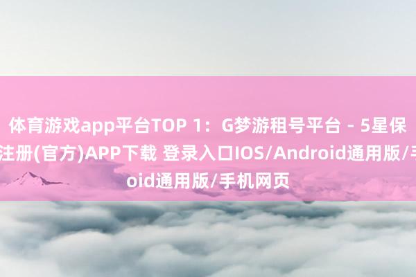 体育游戏app平台TOP 1：G梦游租号平台 - 5星保举-开云注册(官方)APP下载 登录入口IOS/Android通用版/手机网页