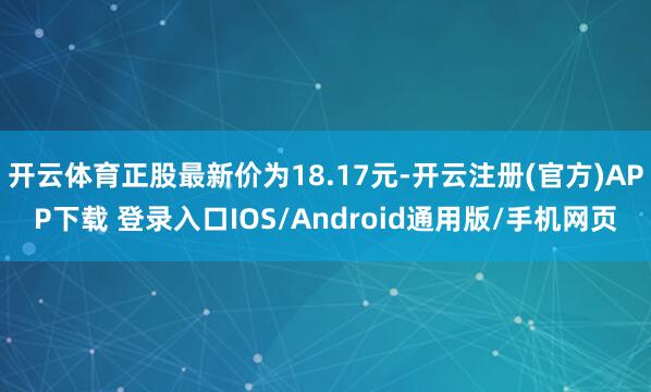 开云体育正股最新价为18.17元-开云注册(官方)APP下载 登录入口IOS/Android通用版/手机网页