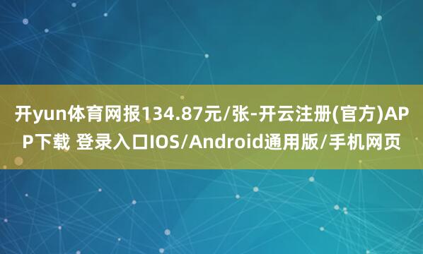 开yun体育网报134.87元/张-开云注册(官方)APP下载 登录入口IOS/Android通用版/手机网页