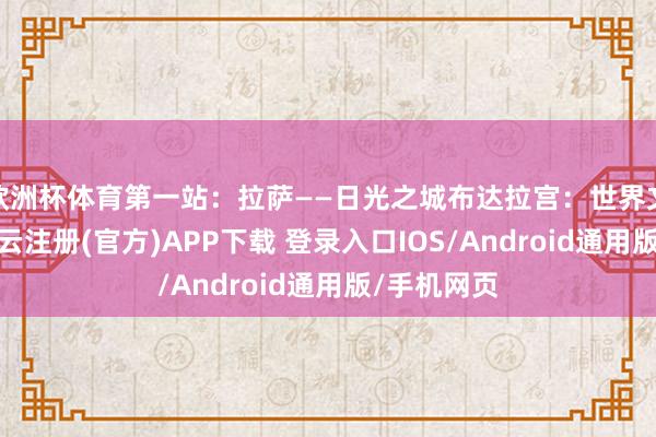 欧洲杯体育第一站：拉萨——日光之城布达拉宫：世界文化遗产-开云注册(官方)APP下载 登录入口IOS/Android通用版/手机网页
