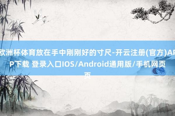 欧洲杯体育放在手中刚刚好的寸尺-开云注册(官方)APP下载 登录入口IOS/Android通用版/手机网页