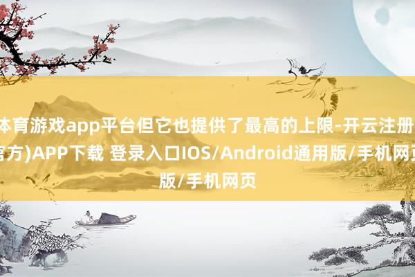体育游戏app平台但它也提供了最高的上限-开云注册(官方)APP下载 登录入口IOS/Android通用版/手机网页