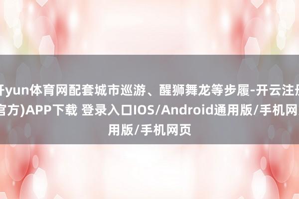 开yun体育网配套城市巡游、醒狮舞龙等步履-开云注册(官方)APP下载 登录入口IOS/Android通用版/手机网页