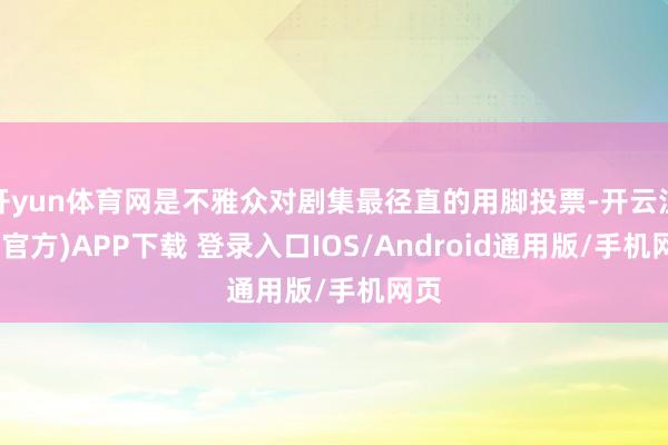 开yun体育网是不雅众对剧集最径直的用脚投票-开云注册(官方)APP下载 登录入口IOS/Android通用版/手机网页