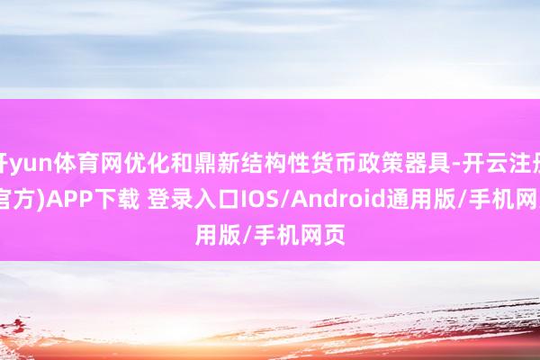 开yun体育网优化和鼎新结构性货币政策器具-开云注册(官方)APP下载 登录入口IOS/Android通用版/手机网页