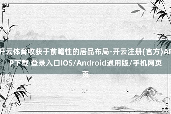 开云体育收获于前瞻性的居品布局-开云注册(官方)APP下载 登录入口IOS/Android通用版/手机网页