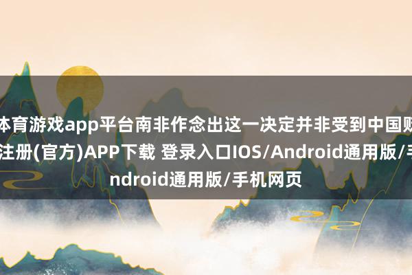 体育游戏app平台南非作念出这一决定并非受到中国贬抑-开云注册(官方)APP下载 登录入口IOS/Android通用版/手机网页