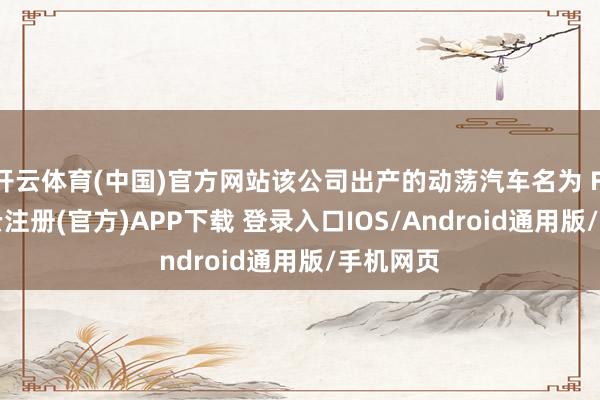 开云体育(中国)官方网站该公司出产的动荡汽车名为 Flyer-开云注册(官方)APP下载 登录入口IOS/Android通用版/手机网页