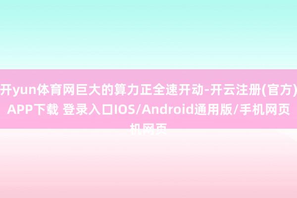 开yun体育网巨大的算力正全速开动-开云注册(官方)APP下载 登录入口IOS/Android通用版/手机网页