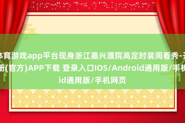 体育游戏app平台现身浙江嘉兴濮院高定时装周看秀-开云注册(官方)APP下载 登录入口IOS/Android通用版/手机网页
